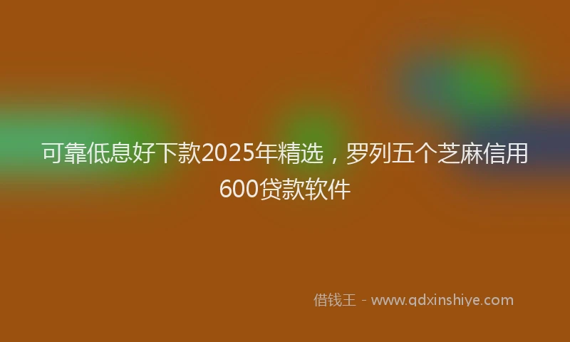 可靠低息好下款2025年精选，罗列五个芝麻信用600贷款软件
