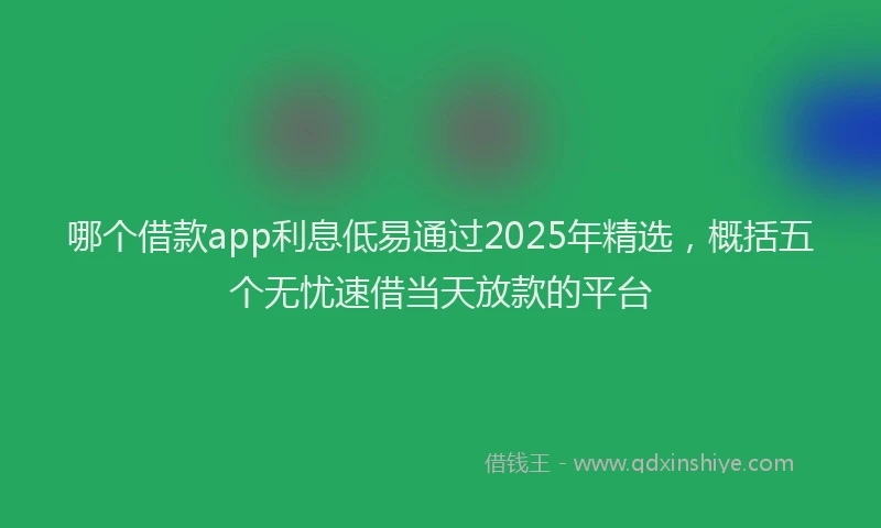 哪个借款app利息低易通过2025年精选，概括五个无忧速借当天放款的平台
