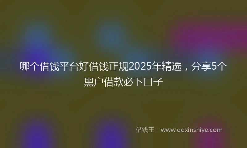 哪个借钱平台好借钱正规2025年精选,分享5个黑户借款必下口子