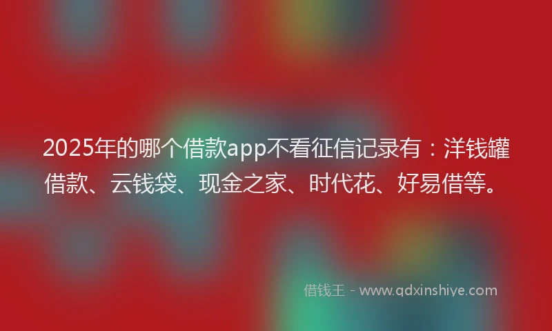 2025年的哪个借款app不看征信记录有：洋钱罐借款、云钱袋、现金之家、时代花、好易借等。