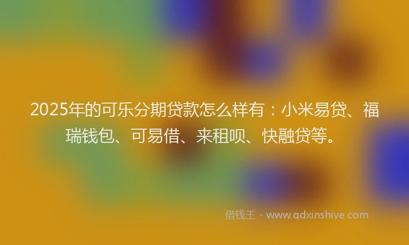 2025年的可乐分期贷款怎么样有：小米易贷、福瑞钱包、可易借、来租呗、快融贷等。