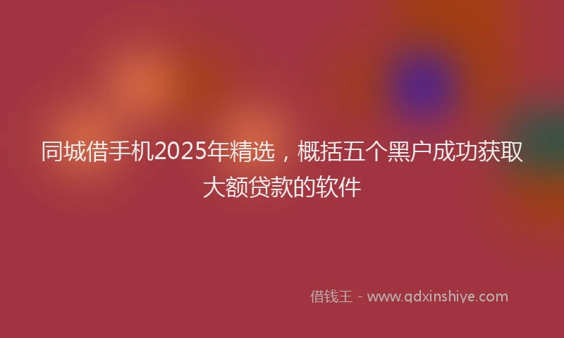 同城借手机2025年精选，概括五个黑户成功获取大额贷款的软件