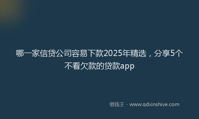 哪一家信贷公司容易下款2025年精选，分享5个不看欠款的贷款app