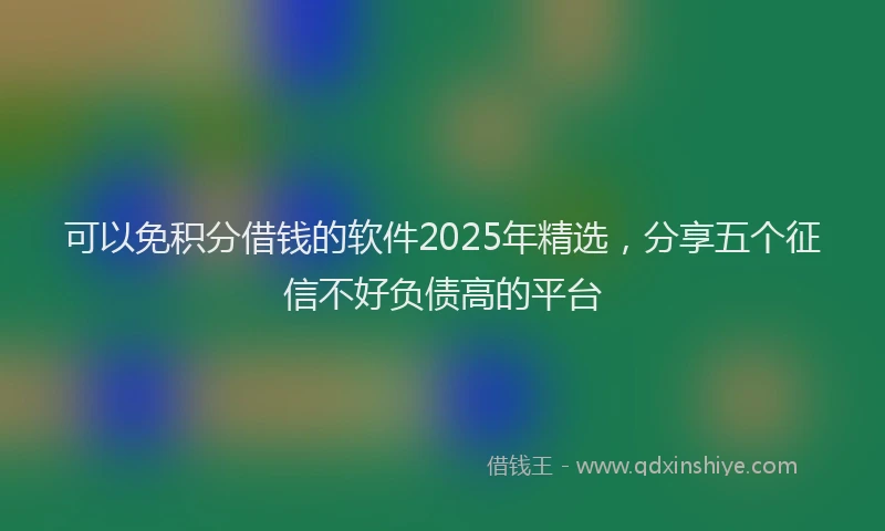 可以免积分借钱的软件2025年精选，分享五个征信不好负债高的平台