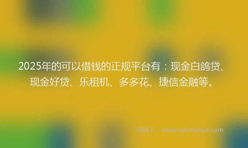 2025年的可以借钱的正规平台有：现金白鸽贷、现金好贷、乐租机、多多花、捷信金融等。