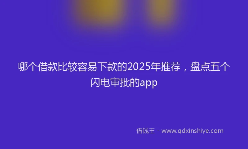 哪个借款比较容易下款的2025年推荐,盘点五个闪电审批的app