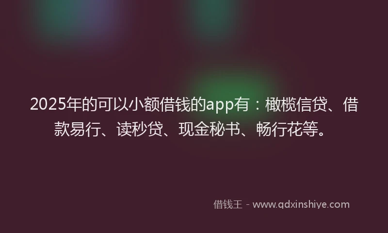 2025年的可以小额借钱的app有：橄榄信贷、借款易行、读秒贷、现金秘书、畅行花等。