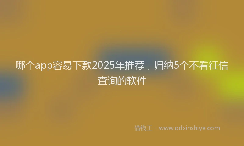 哪个app容易下款2025年推荐，归纳5个不看征信查询的软件
