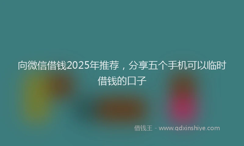 向微信借钱2025年推荐，分享五个手机可以临时借钱的口子