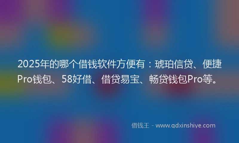 2025年的哪个借钱软件方便有：琥珀信贷、便捷Pro钱包、58好借、借贷易宝、畅贷钱包Pro等。