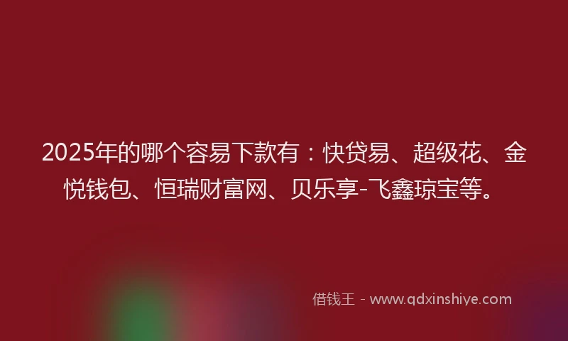 2025年的哪个容易下款有：快贷易、超级花、金悦钱包、恒瑞财富网、贝乐享-飞鑫琼宝等。