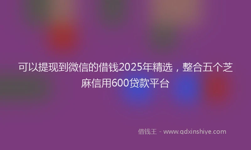 可以提现到微信的借钱2025年精选，整合五个芝麻信用600贷款平台