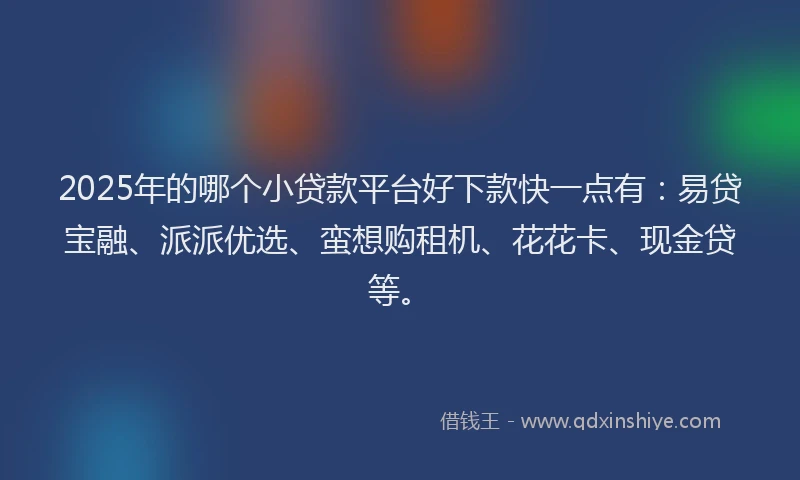 2025年的哪个小贷款平台好下款快一点有：易贷宝融、派派优选、蛮想购租机、花花卡、现金贷等。