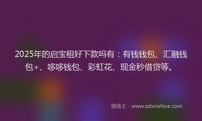 2025年的启宝租好下款吗有：有钱钱包、汇融钱包+、哆哆钱包、彩虹花、现金秒借贷等。