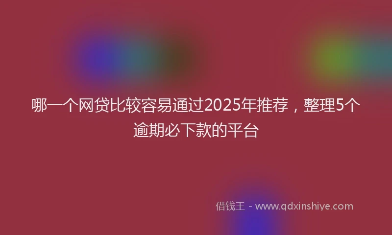 哪一个网贷比较容易通过2025年推荐,整理5个逾期必下款的平台