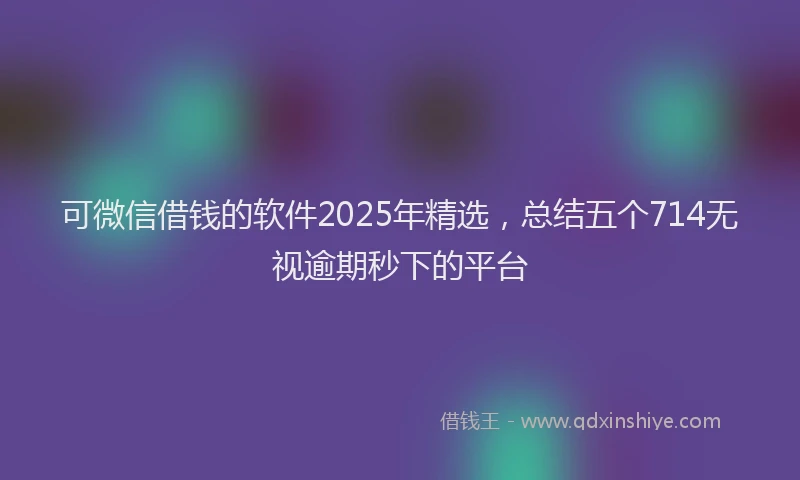 可微信借钱的软件2025年精选，总结五个714无视逾期秒下的平台