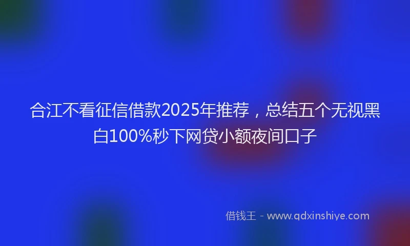 合江不看征信借款2025年推荐，总结五个无视黑白100%秒下网贷小额夜间口子