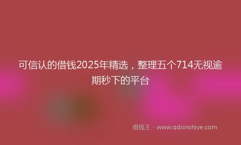 可信认的借钱2025年精选，整理五个714无视逾期秒下的平台