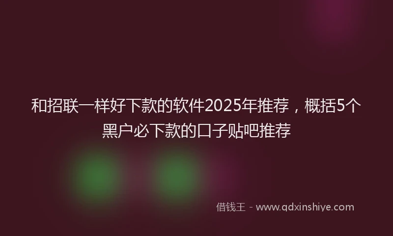 和招联一样好下款的软件2025年推荐，概括5个黑户必下款的口子贴吧推荐