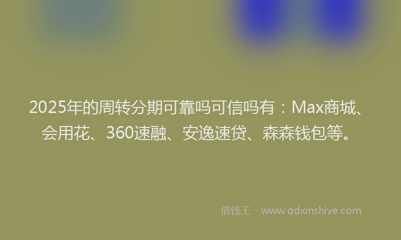 2025年的周转分期可靠吗可信吗有：Max商城、会用花、360速融、安逸速贷、森森钱包等。