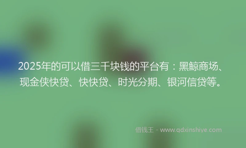 2025年的可以借三千块钱的平台有：黑鲸商场、现金侠快贷、快快贷、时光分期、银河信贷等。