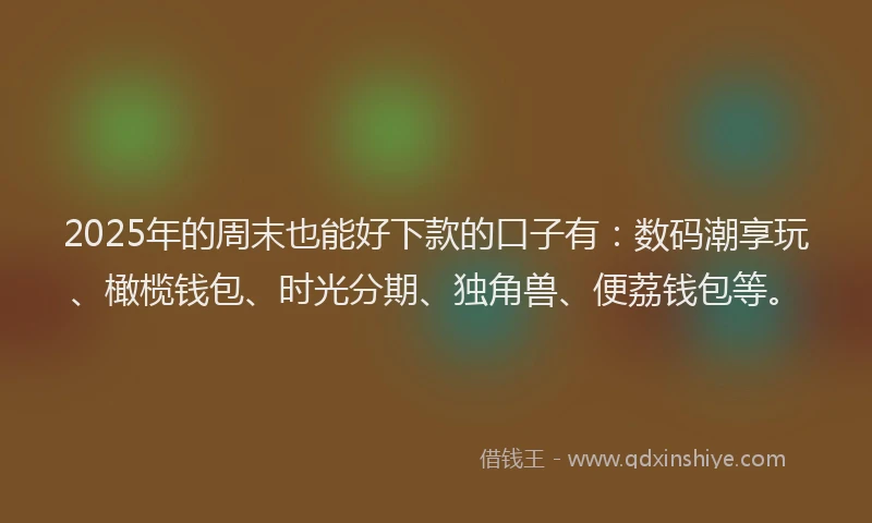 2025年的周末也能好下款的口子有：数码潮享玩、橄榄钱包、时光分期、独角兽、便荔钱包等。