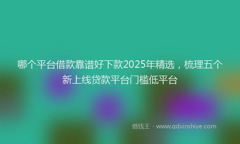 哪个平台借款靠谱好下款2025年精选，梳理五个新上线贷款平台门槛低平台