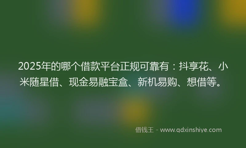 2025年的哪个借款平台正规可靠有:抖享花、小米随星借、现金易融宝盒、新机易购、想借等。
