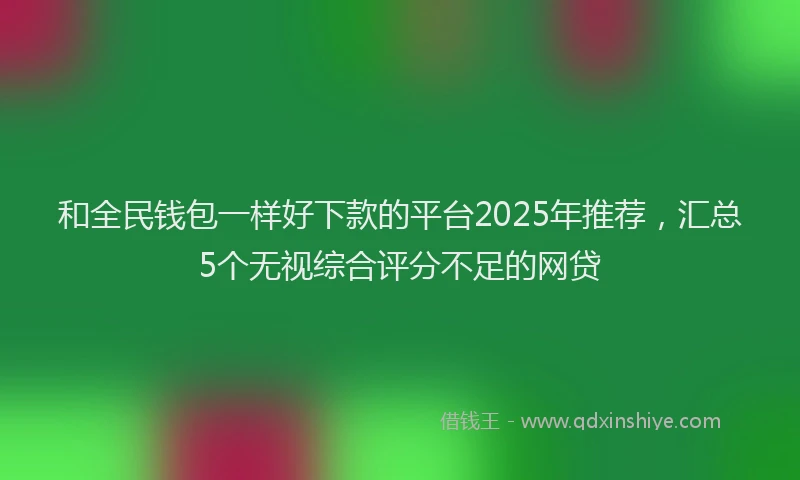 和全民钱包一样好下款的平台2025年推荐，汇总5个无视综合评分不足的网贷