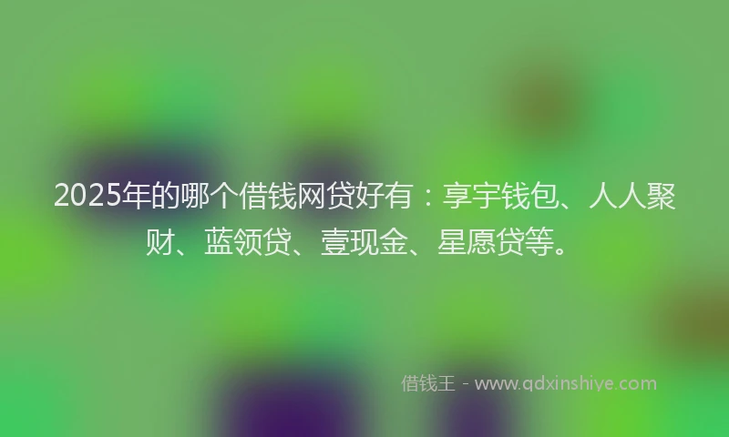 2025年的哪个借钱网贷好有：享宇钱包、人人聚财、蓝领贷、壹现金、星愿贷等。