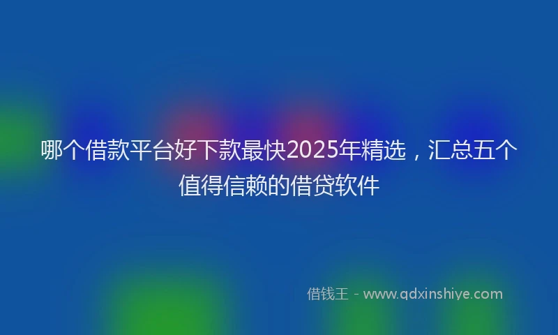哪个借款平台好下款最快2025年精选,汇总五个值得信赖的借贷软件