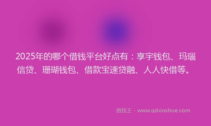 2025年的哪个借钱平台好点有：享宇钱包、玛瑙信贷、珊瑚钱包、借款宝速贷融、人人快借等。