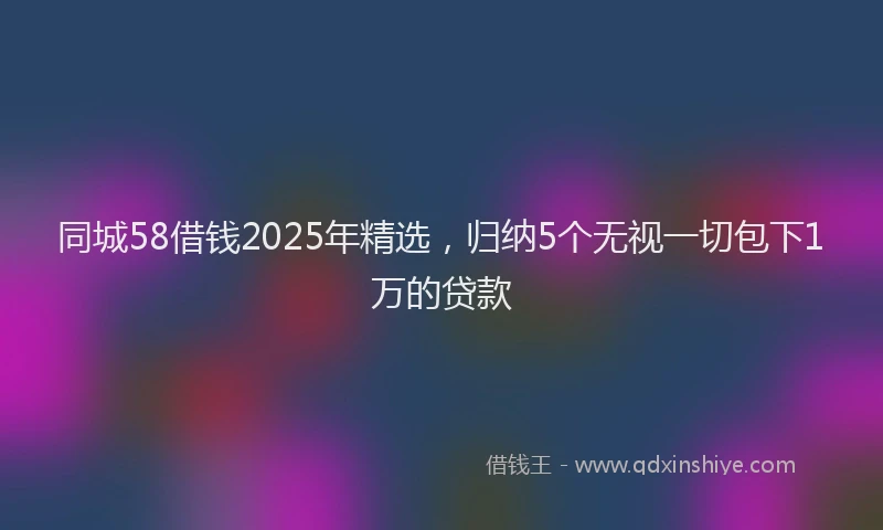 同城58借钱2025年精选，归纳5个无视一切包下1万的贷款