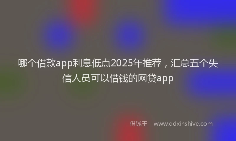 哪个借款app利息低点2025年推荐，汇总五个失信人员可以借钱的网贷app