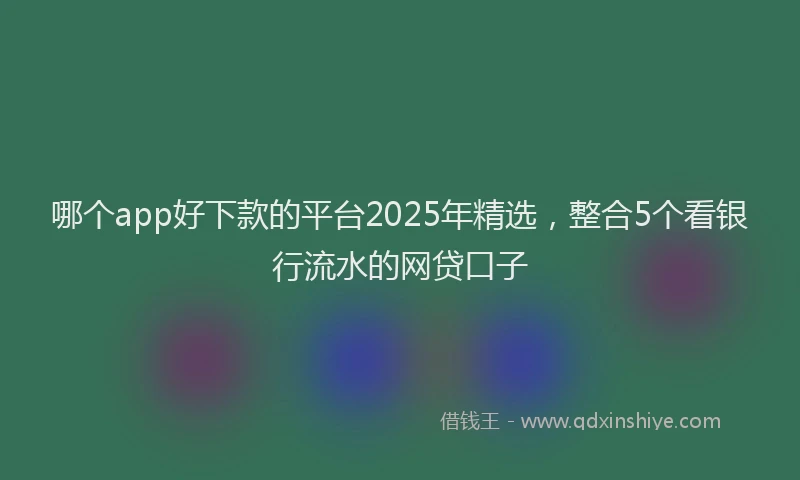 哪个app好下款的平台2025年精选，整合5个看银行流水的网贷口子