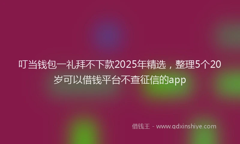 叮当钱包一礼拜不下款2025年精选，整理5个20岁可以借钱平台不查征信的app