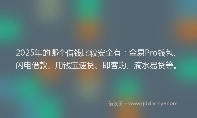 2025年的哪个借钱比较安全有：金易Pro钱包、闪电借款、用钱宝速贷、即客购、滴水易贷等。