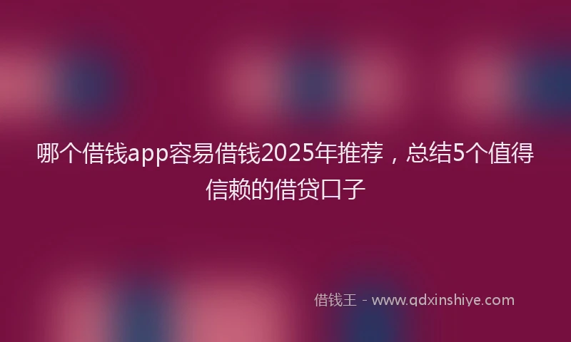 哪个借钱app容易借钱2025年推荐,总结5个值得信赖的借贷口子
