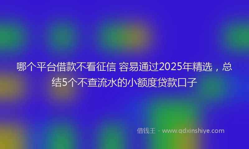 哪个平台借款不看征信 容易通过2025年精选，总结5个不查流水的小额度贷款口子