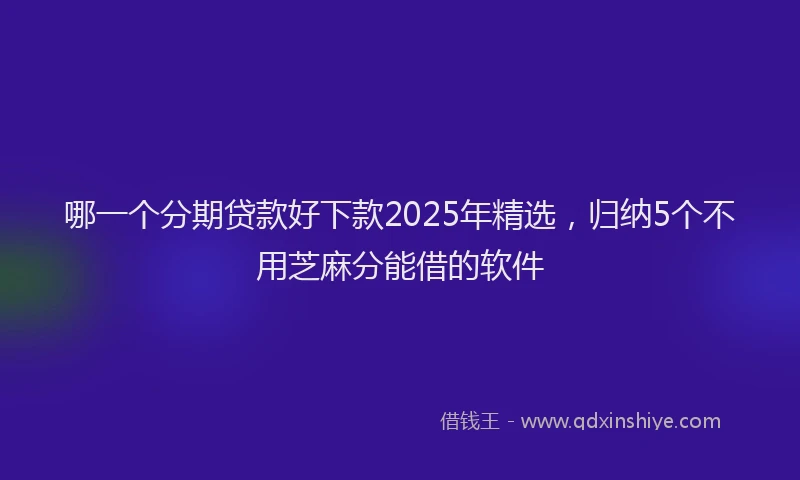 哪一个分期贷款好下款2025年精选，归纳5个不用芝麻分能借的软件