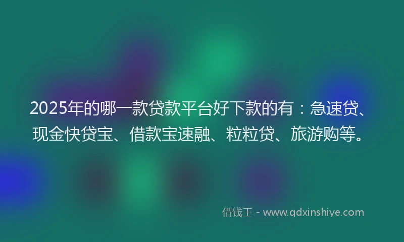 2025年的哪一款贷款平台好下款的有：急速贷、现金快贷宝、借款宝速融、粒粒贷、旅游购等。