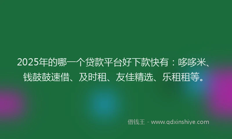 2025年的哪一个贷款平台好下款快有：哆哆米、钱鼓鼓速借、及时租、友佳精选、乐租租等。