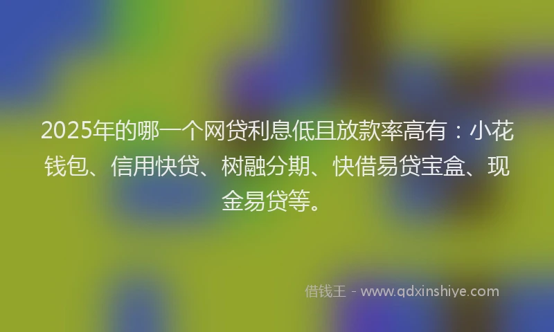 2025年的哪一个网贷利息低且放款率高有：小花钱包、信用快贷、树融分期、快借易贷宝盒、现金易贷等。