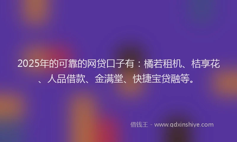 2025年的可靠的网贷口子有：橘若租机、桔享花、人品借款、金满堂、快捷宝贷融等。