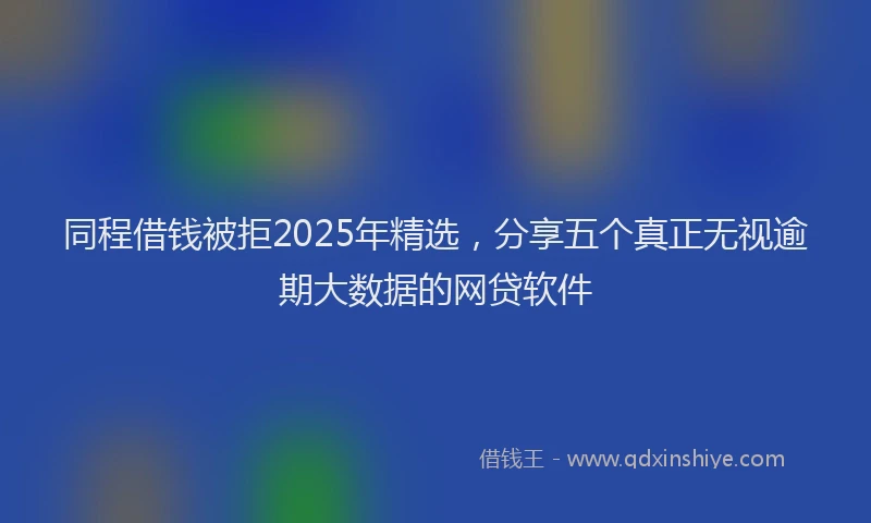 同程借钱被拒2025年精选，分享五个真正无视逾期大数据的网贷软件