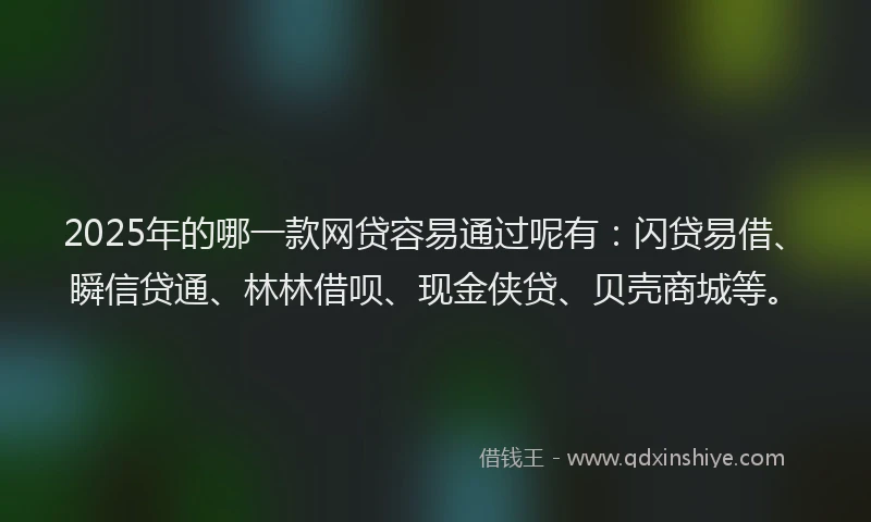 2025年的哪一款网贷容易通过呢有：闪贷易借、瞬信贷通、林林借呗、现金侠贷、贝壳商城等。