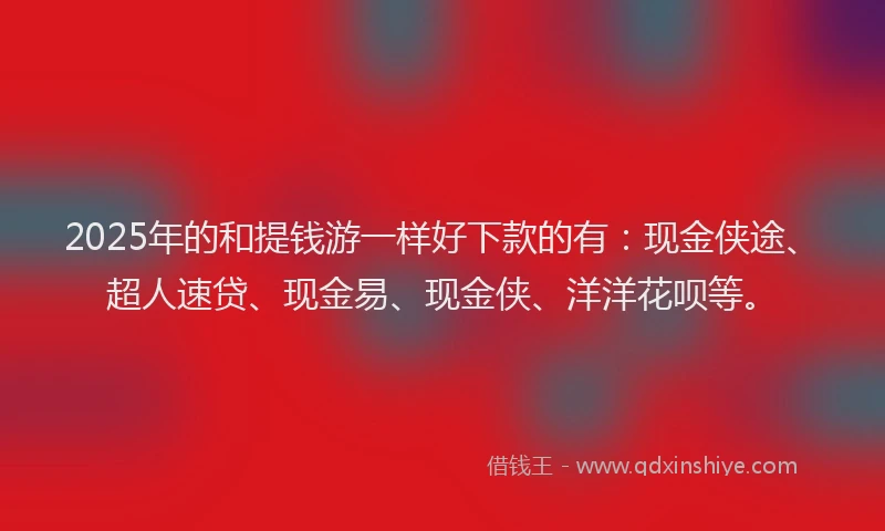 2025年的和提钱游一样好下款的有:现金侠途、超人速贷、现金易、现金侠、洋洋花呗等。