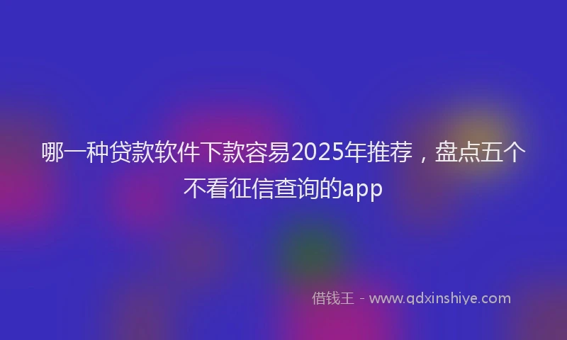 哪一种贷款软件下款容易2025年推荐，盘点五个不看征信查询的app