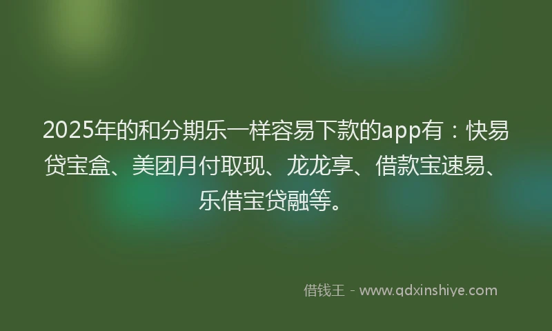 2025年的和分期乐一样容易下款的app有：快易贷宝盒、美团月付取现、龙龙享、借款宝速易、乐借宝贷融等。