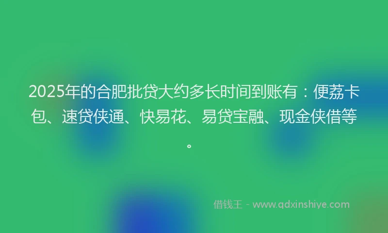 2025年的合肥批贷大约多长时间到账有：便荔卡包、速贷侠通、快易花、易贷宝融、现金侠借等。